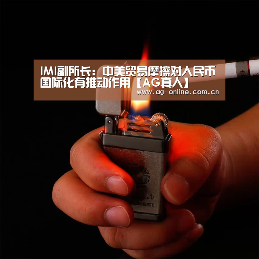 IMI副所长:中美贸易摩擦对人民币国际化有推动作用【AG真人】(图2) AG真人平台